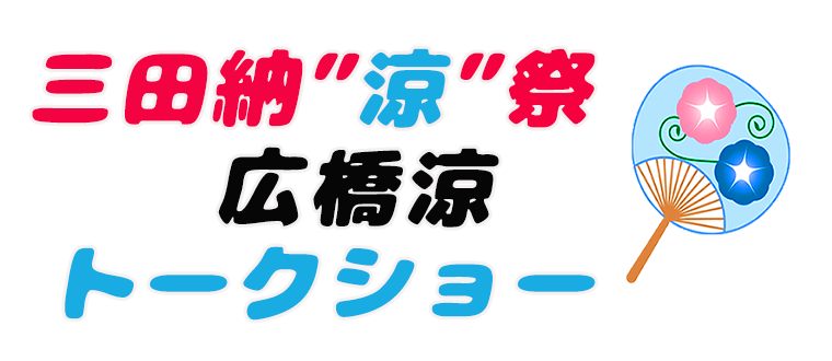 三田納"涼"祭～広橋涼トークショー～