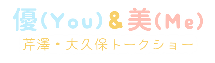 優(You)&美(Me) ~芹澤・大久保トークショー~