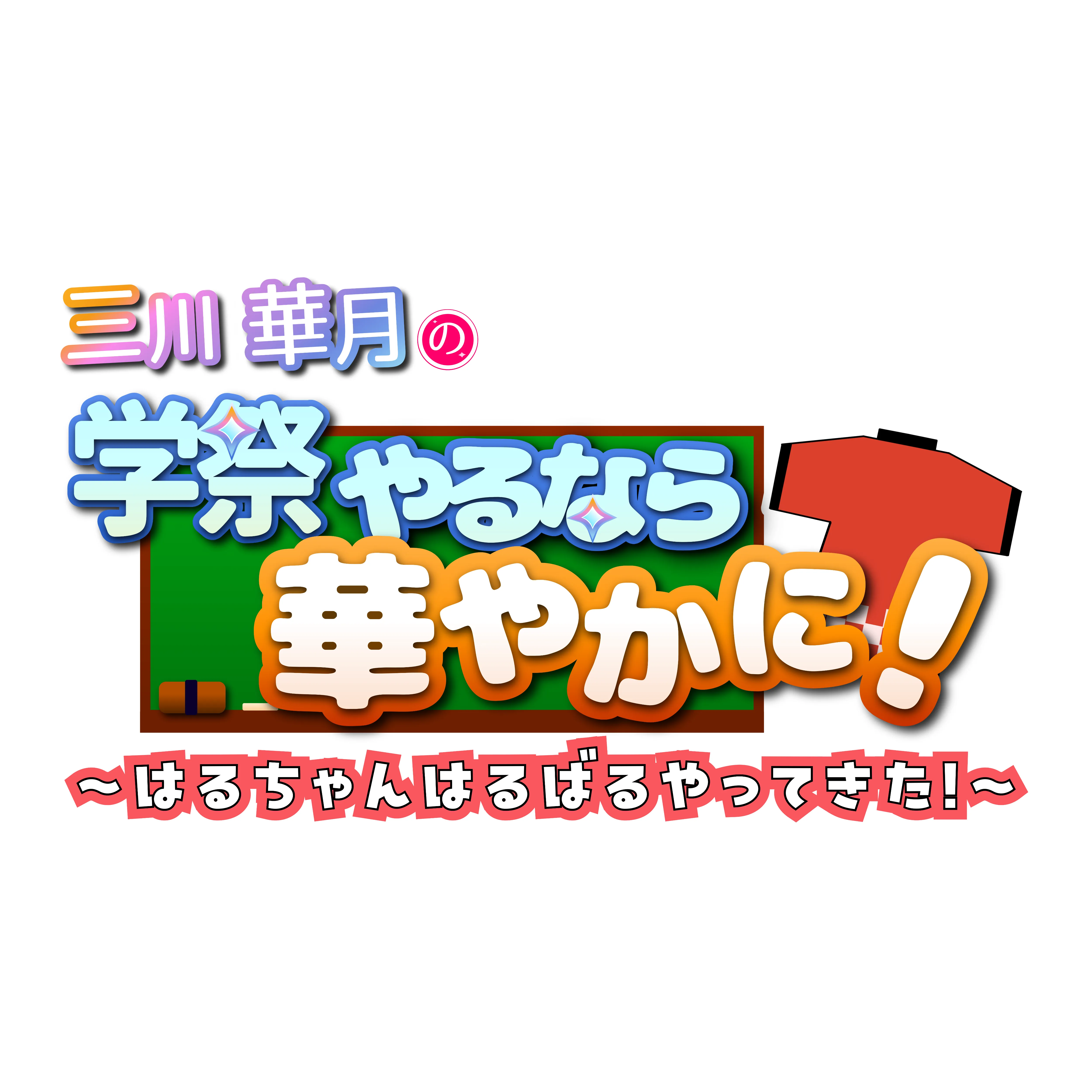 三川華月の　学祭やるなら華やかに！～はるちゃんはるばるやってきた！～